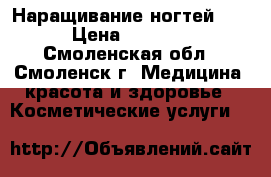 Наращивание ногтей! . › Цена ­ 1 400 - Смоленская обл., Смоленск г. Медицина, красота и здоровье » Косметические услуги   